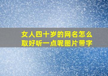 女人四十岁的网名怎么取好听一点呢图片带字