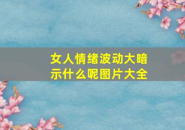 女人情绪波动大暗示什么呢图片大全