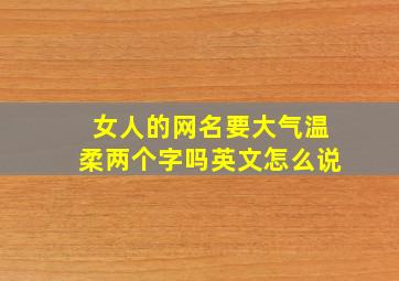 女人的网名要大气温柔两个字吗英文怎么说