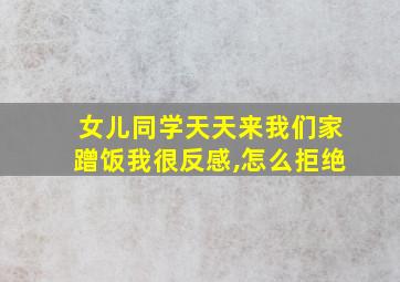 女儿同学天天来我们家蹭饭我很反感,怎么拒绝