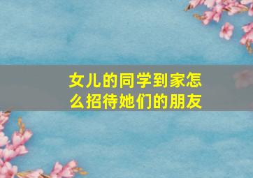 女儿的同学到家怎么招待她们的朋友