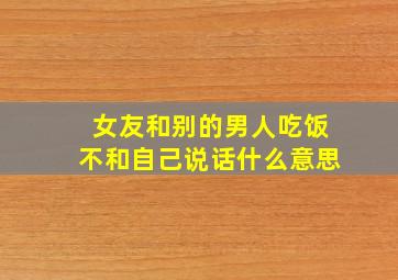 女友和别的男人吃饭不和自己说话什么意思