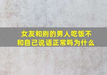 女友和别的男人吃饭不和自己说话正常吗为什么