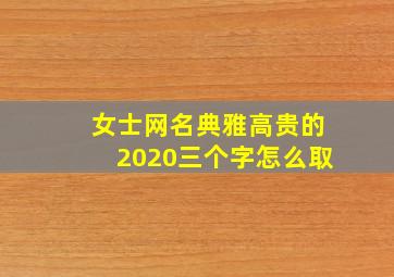 女士网名典雅高贵的2020三个字怎么取