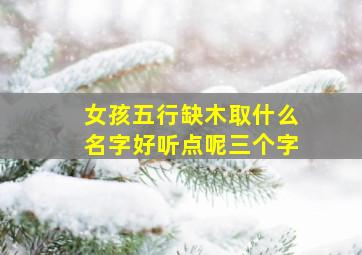 女孩五行缺木取什么名字好听点呢三个字