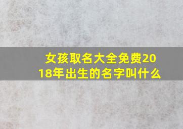 女孩取名大全免费2018年出生的名字叫什么