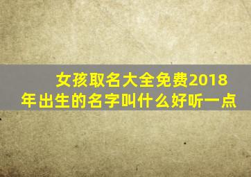 女孩取名大全免费2018年出生的名字叫什么好听一点