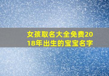 女孩取名大全免费2018年出生的宝宝名字