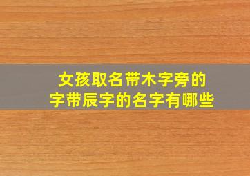 女孩取名带木字旁的字带辰字的名字有哪些