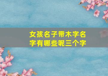 女孩名子带木字名字有哪些呢三个字