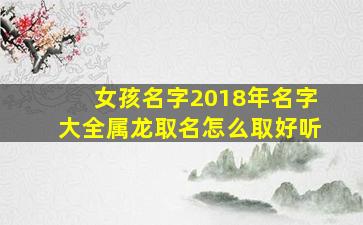 女孩名字2018年名字大全属龙取名怎么取好听