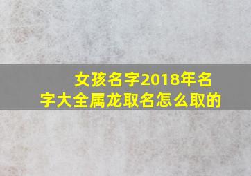 女孩名字2018年名字大全属龙取名怎么取的