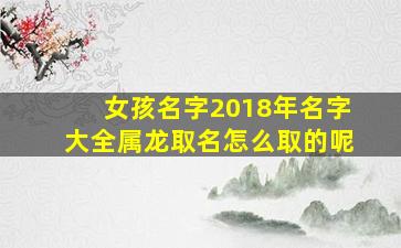 女孩名字2018年名字大全属龙取名怎么取的呢