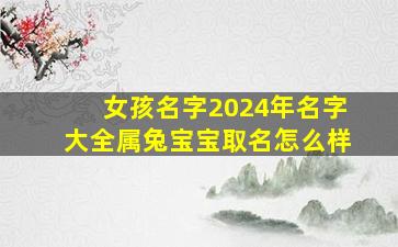 女孩名字2024年名字大全属兔宝宝取名怎么样