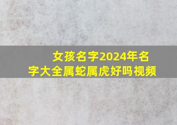 女孩名字2024年名字大全属蛇属虎好吗视频