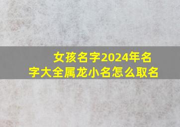 女孩名字2024年名字大全属龙小名怎么取名