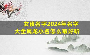 女孩名字2024年名字大全属龙小名怎么取好听