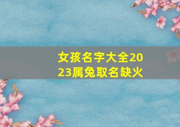 女孩名字大全2023属兔取名缺火