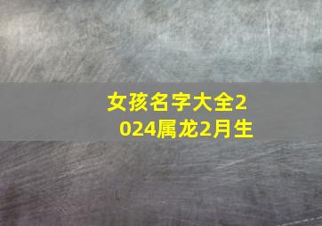 女孩名字大全2024属龙2月生