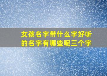 女孩名字带什么字好听的名字有哪些呢三个字