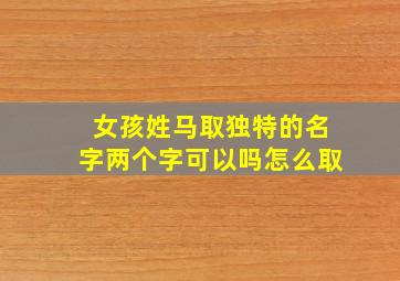 女孩姓马取独特的名字两个字可以吗怎么取