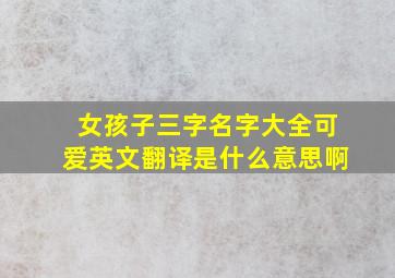 女孩子三字名字大全可爱英文翻译是什么意思啊