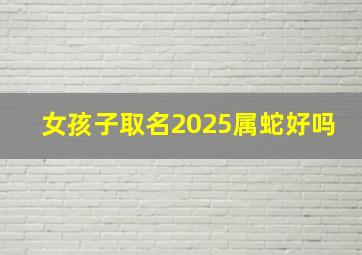 女孩子取名2025属蛇好吗