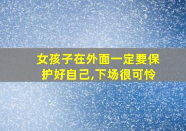 女孩子在外面一定要保护好自己,下场很可怜