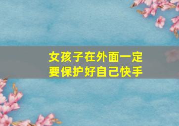 女孩子在外面一定要保护好自己快手