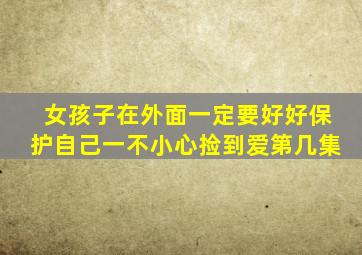 女孩子在外面一定要好好保护自己一不小心捡到爱第几集