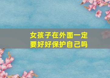 女孩子在外面一定要好好保护自己吗