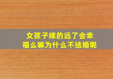 女孩子嫁的远了会幸福么嘛为什么不结婚呢