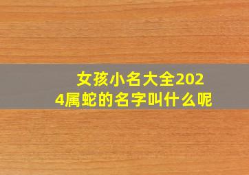 女孩小名大全2024属蛇的名字叫什么呢