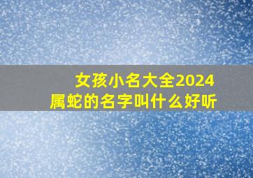 女孩小名大全2024属蛇的名字叫什么好听