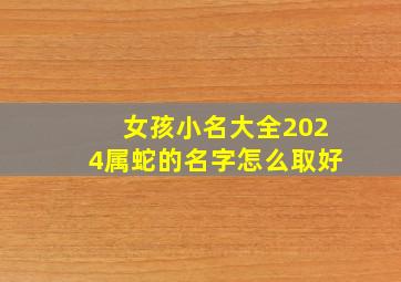 女孩小名大全2024属蛇的名字怎么取好