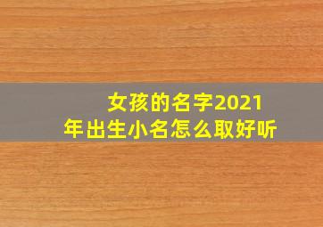 女孩的名字2021年出生小名怎么取好听