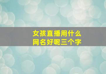 女孩直播用什么网名好呢三个字