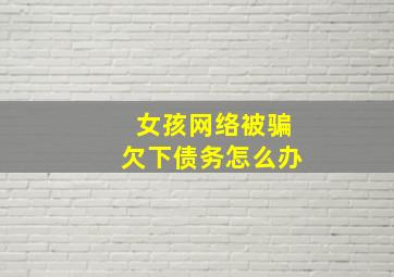 女孩网络被骗欠下债务怎么办