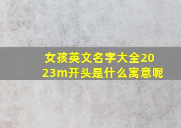 女孩英文名字大全2023m开头是什么寓意呢