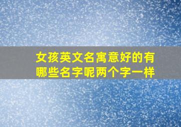 女孩英文名寓意好的有哪些名字呢两个字一样