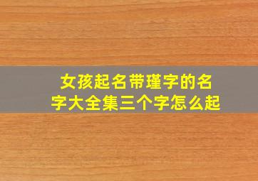 女孩起名带瑾字的名字大全集三个字怎么起