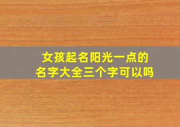 女孩起名阳光一点的名字大全三个字可以吗