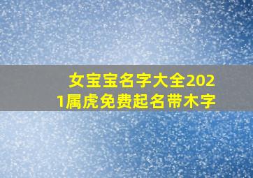 女宝宝名字大全2021属虎免费起名带木字