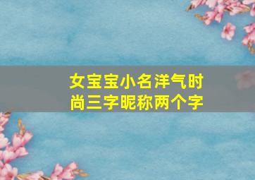 女宝宝小名洋气时尚三字昵称两个字