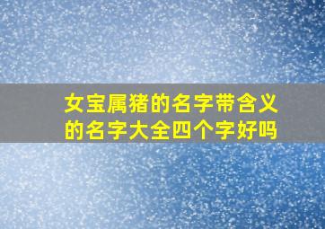 女宝属猪的名字带含义的名字大全四个字好吗