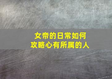 女帝的日常如何攻略心有所属的人