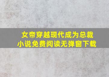 女帝穿越现代成为总裁小说免费阅读无弹窗下载