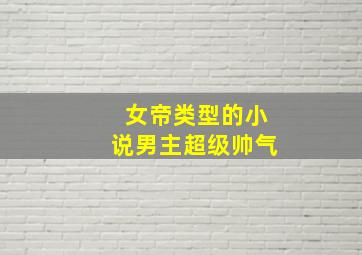 女帝类型的小说男主超级帅气