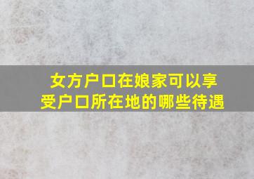 女方户口在娘家可以享受户口所在地的哪些待遇