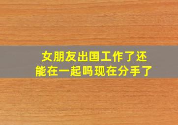 女朋友出国工作了还能在一起吗现在分手了